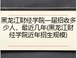 黑龙江财经学院一届招收多少人，最近几年(黑龙江财经学院近年招生规模)