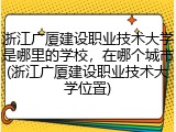 浙江广厦建设职业技术大学是哪里的学校，在哪个城市(浙江广厦建设职业技术大学位置)