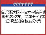 宿迁泽达职业技术学院有哪些知名校友，简单分析(宿迁泽达知名校友分析)