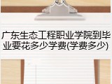 广东生态工程职业学院到毕业要花多少学费(学费多少)