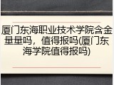厦门东海职业技术学院含金量量吗，值得报吗(厦门东海学院值得报吗)