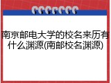 南京邮电大学的校名来历有什么渊源(南邮校名渊源)