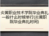 炎黄职业技术学院毕业典礼一般什么时候举行(炎黄职院毕业典礼时间)
