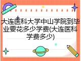 大连医科大学中山学院到毕业要花多少学费(大连医科学费多少)