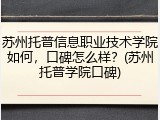 苏州托普信息职业技术学院如何，口碑怎么样？(苏州托普学院口碑)