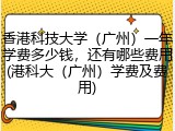 香港科技大学（广州）一年学费多少钱，还有哪些费用(港科大（广州）学费及费用)