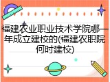 福建农业职业技术学院哪一年成立建校的(福建农职院何时建校)