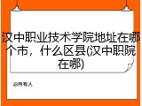 汉中职业技术学院地址在哪个市，什么区县(汉中职院在哪)