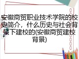 安徽商贸职业技术学院的校史简介，什么历史与社会背景下建校的(安徽商贸建校背景)