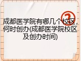 成都医学院有哪几个校区，何时创办(成都医学院校区及创办时间)