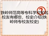 铁岭师范高等专科学校知名校友有哪些，校史介绍(铁岭师专校友校史)