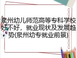 泉州幼儿师范高等专科学校好不好，就业现状及发展趋势(泉州幼专就业前景)