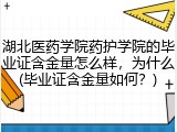 湖北医药学院药护学院的毕业证含金量怎么样，为什么(毕业证含金量如何？)