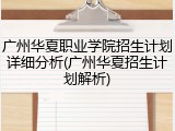 广州华夏职业学院招生计划详细分析(广州华夏招生计划解析)