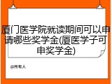 厦门医学院就读期间可以申请哪些奖学金(厦医学子可申奖学金)