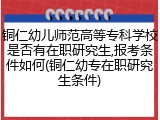 铜仁幼儿师范高等专科学校是否有在职研究生,报考条件如何(铜仁幼专在职研究生条件)