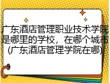 广东酒店管理职业技术学院是哪里的学校，在哪个城市(广东酒店管理学院在哪)
