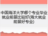 中国海洋大学哪个专业毕业就业前景比较好(海大就业前景好专业)