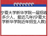 宁夏大学新华学院一届招收多少人，最近几年(宁夏大学新华学院近年招生人数)