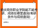 重庆商务职业学院能不能考研，成绩在哪里查询(考研条件与成绩查询)