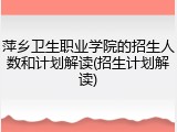 萍乡卫生职业学院的招生人数和计划解读(招生计划解读)