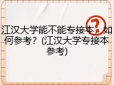 江汉大学能不能专接本，如何参考？(江汉大学专接本参考)
