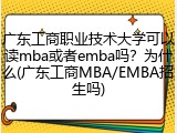 广东工商职业技术大学可以读mba或者emba吗？为什么(广东工商MBA/EMBA招生吗)