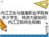 内江卫生与健康职业学院有多少学生，师资力量如何(内江卫院师生规模)