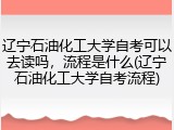 辽宁石油化工大学自考可以去读吗，流程是什么(辽宁石油化工大学自考流程)
