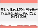 开封文化艺术职业学院最新招生简章深度分析(开封艺院招生解析)