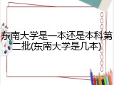 东南大学是一本还是本科第二批(东南大学是几本)