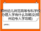 郑州幼儿师范高等专科学校办理入学有什么攻略没(郑州幼专入学攻略)