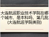 大连航运职业技术学院在哪个城市，是本科吗，第几批(大连航运学院类别)