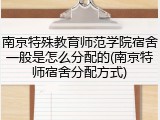 南京特殊教育师范学院宿舍一般是怎么分配的(南京特师宿舍分配方式)