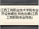 江西工商职业技术学院专业开设有哪些,特色在哪(江西工商职院专业特色)