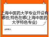 上海中医药大学专业开设有哪些,特色在哪(上海中医药大学特色专业)