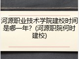 河源职业技术学院建校时间是哪一年？(河源职院何时建校)