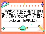 江西艺术职业学院的口碑如何，现在怎么样了(江西艺术职院口碑现状)