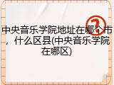 中央音乐学院地址在哪个市，什么区县(中央音乐学院在哪区)