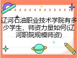 辽河石油职业技术学院有多少学生，师资力量如何(辽河职院规模师资)
