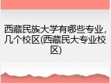 西藏民族大学有哪些专业，几个校区(西藏民大专业校区)