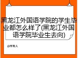 黑龙江外国语学院的学生毕业都怎么样了(黑龙江外国语学院毕业生去向)