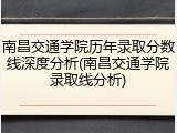 南昌交通学院历年录取分数线深度分析(南昌交通学院录取线分析)
