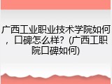 广西工业职业技术学院如何，口碑怎么样？(广西工职院口碑如何)