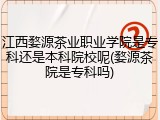 江西婺源茶业职业学院是专科还是本科院校呢(婺源茶院是专科吗)