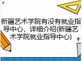 新疆艺术学院有没有就业指导中心，详细介绍(新疆艺术学院就业指导中心)