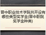 晋中职业技术学院共开设有哪些类型奖学金(晋中职院奖学金种类)