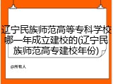 辽宁民族师范高等专科学校哪一年成立建校的(辽宁民族师范高专建校年份)