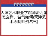 天津艺术职业学院师资力量怎么样，名气如何(天津艺术职院师资名气)