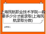 上海民航职业技术学院一般要多少分才能录取(上海民航录取分数)